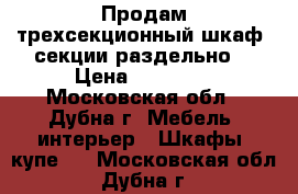 Продам трехсекционный шкаф, секции раздельно. › Цена ­ 24 000 - Московская обл., Дубна г. Мебель, интерьер » Шкафы, купе   . Московская обл.,Дубна г.
